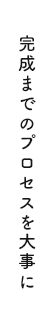 完成までのプロセスを大事に